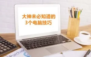 大神也未必知道的3个电脑小技巧，你会吗？