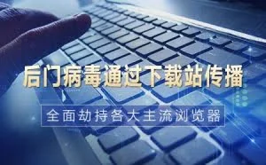 后门病毒通过下载站传播 全面劫持各大主流浏览器