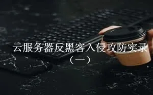 云服务器反黑客入侵攻防实录（一）